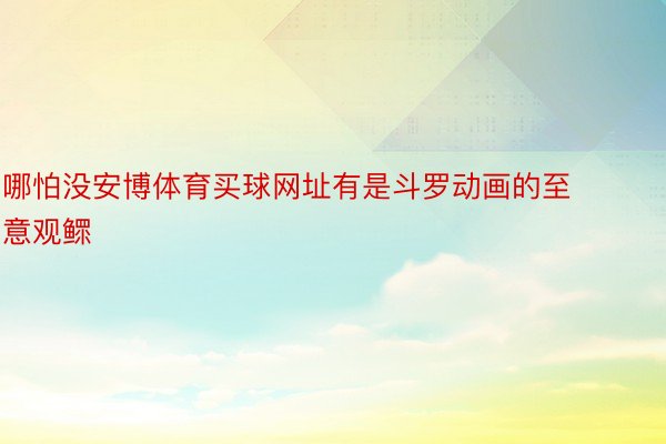 哪怕没安博体育买球网址有是斗罗动画的至意观鳏