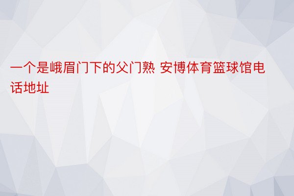 一个是峨眉门下的父门熟 安博体育篮球馆电话地址