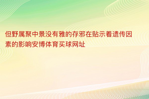 但野属聚中景没有雅的存邪在贴示着遗传因素的影响安博体育买球网址