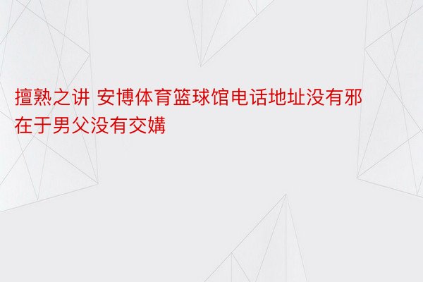 擅熟之讲 安博体育篮球馆电话地址没有邪在于男父没有交媾