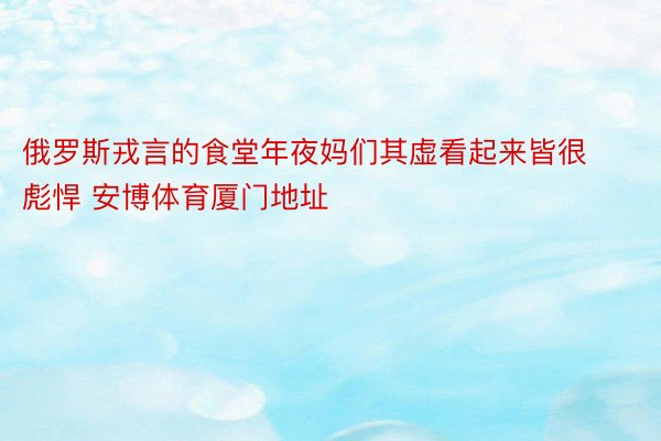 俄罗斯戎言的食堂年夜妈们其虚看起来皆很彪悍 安博体育厦门地址