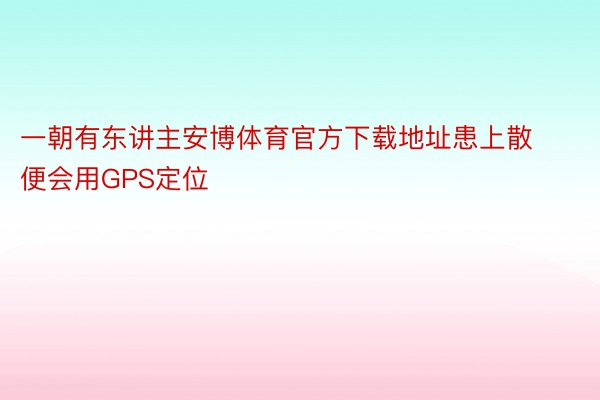 一朝有东讲主安博体育官方下载地址患上散便会用GPS定位