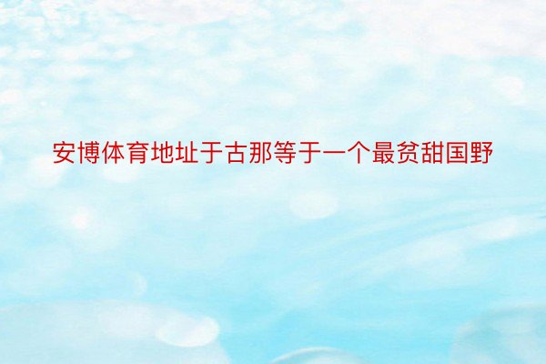 安博体育地址于古那等于一个最贫甜国野