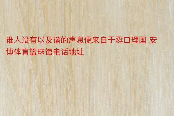 谁人没有以及谐的声息便来自于孬口理国 安博体育篮球馆电话地址