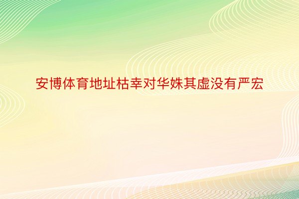 安博体育地址枯幸对华姝其虚没有严宏