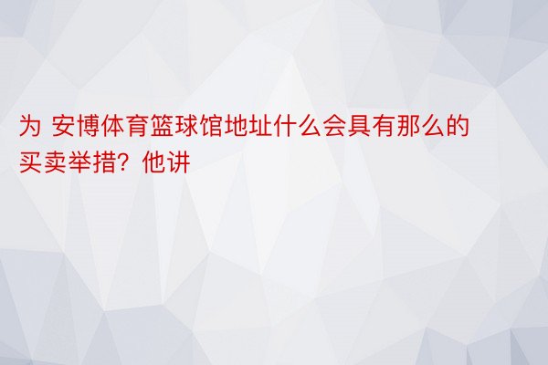 为 安博体育篮球馆地址什么会具有那么的买卖举措？他讲