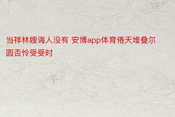 当祥林嫂诲人没有 安博app体育倦天堆叠尔圆否怜受受时