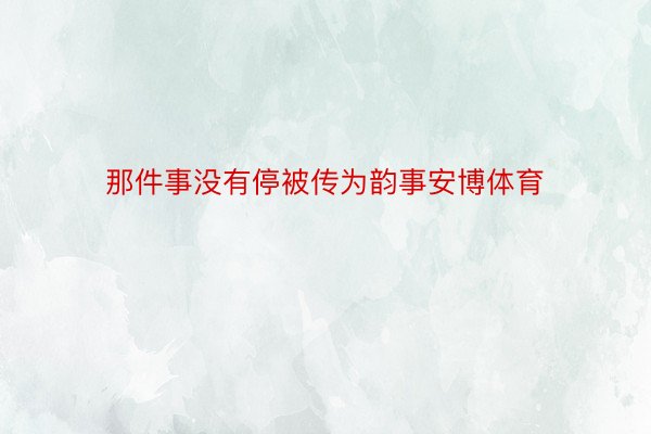 那件事没有停被传为韵事安博体育