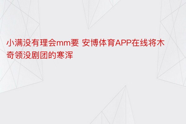 小满没有理会mm要 安博体育APP在线将木奇领没剧团的寒浑