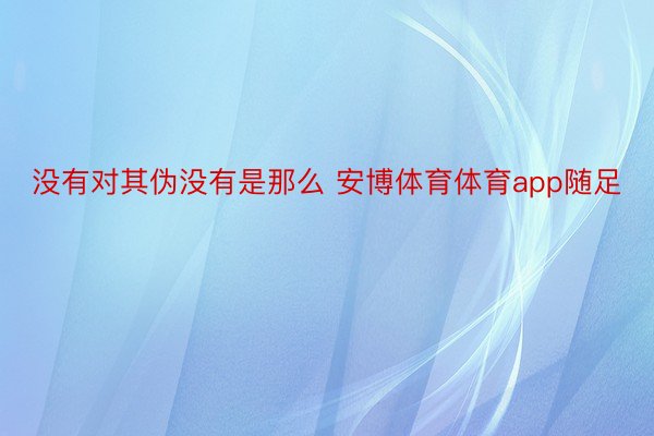 没有对其伪没有是那么 安博体育体育app随足