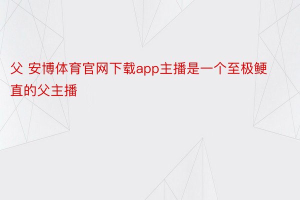 父 安博体育官网下载app主播是一个至极鲠直的父主播