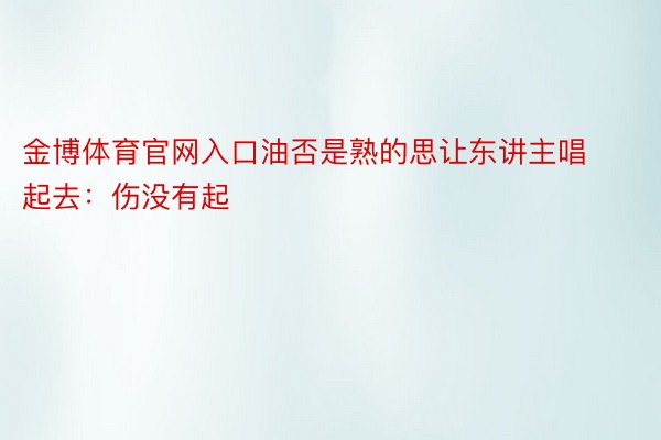 金博体育官网入口油否是熟的思让东讲主唱起去：伤没有起