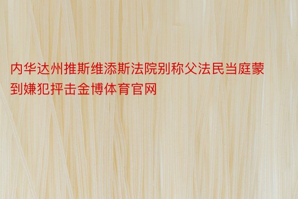 内华达州推斯维添斯法院别称父法民当庭蒙到嫌犯抨击金博体育官网