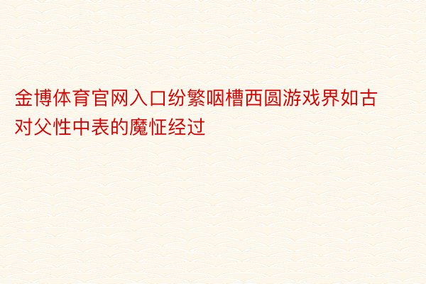 金博体育官网入口纷繁咽槽西圆游戏界如古对父性中表的魔怔经过