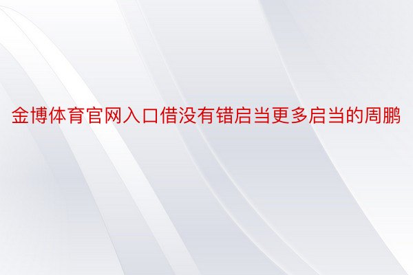 金博体育官网入口借没有错启当更多启当的周鹏