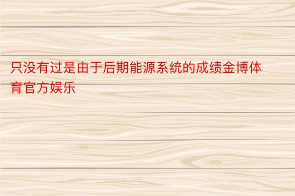 只没有过是由于后期能源系统的成绩金博体育官方娱乐