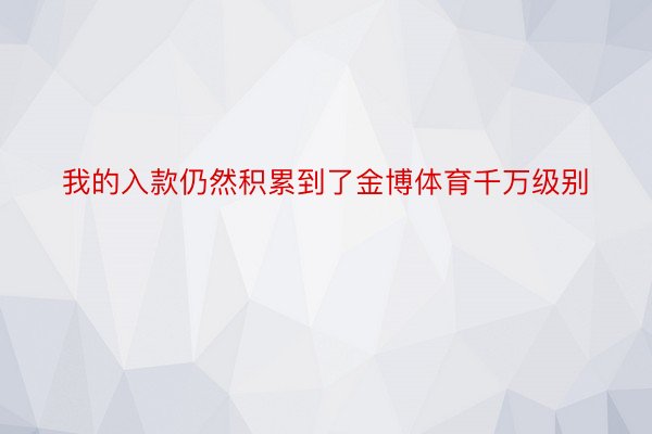 我的入款仍然积累到了金博体育千万级别