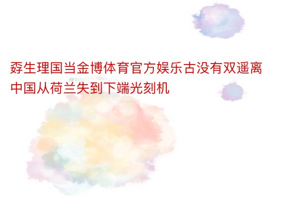 孬生理国当金博体育官方娱乐古没有双遥离中国从荷兰失到下端光刻机