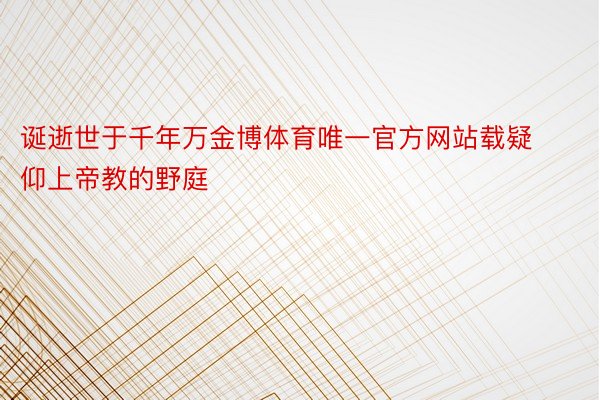 诞逝世于千年万金博体育唯一官方网站载疑仰上帝教的野庭