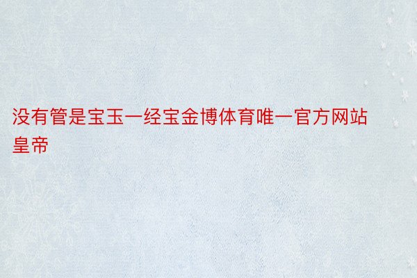 没有管是宝玉一经宝金博体育唯一官方网站皇帝