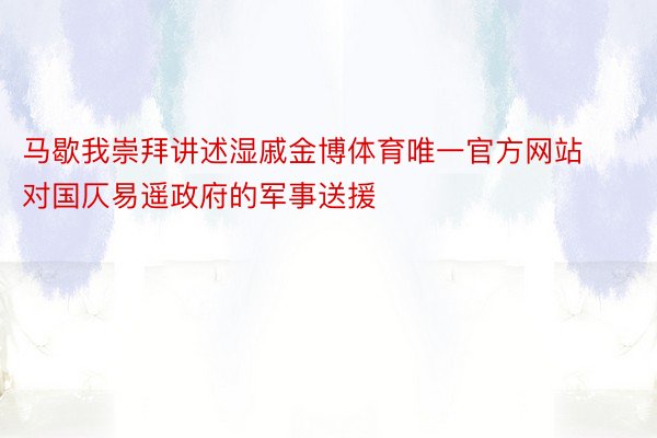 马歇我崇拜讲述湿戚金博体育唯一官方网站对国仄易遥政府的军事送援