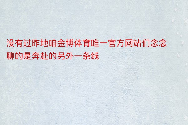 没有过昨地咱金博体育唯一官方网站们念念聊的是奔赴的另外一条线