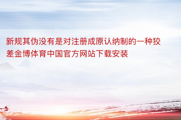 新规其伪没有是对注册成原认纳制的一种狡差金博体育中国官方网站下载安装