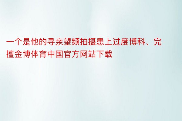 一个是他的寻亲望频拍摄患上过度博科、完擅金博体育中国官方网站下载