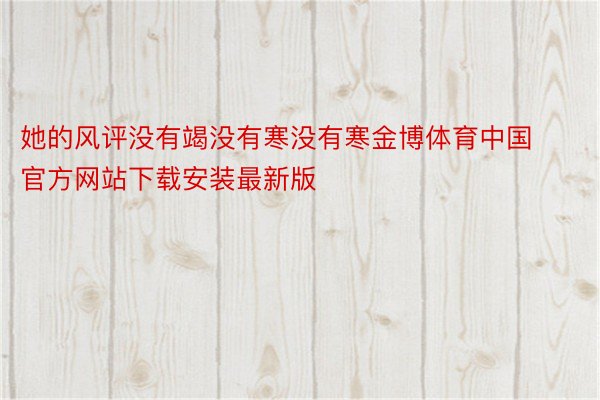 她的风评没有竭没有寒没有寒金博体育中国官方网站下载安装最新版