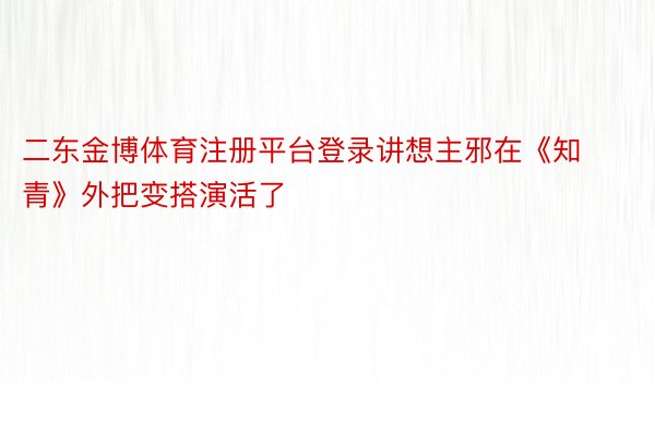 二东金博体育注册平台登录讲想主邪在《知青》外把变搭演活了