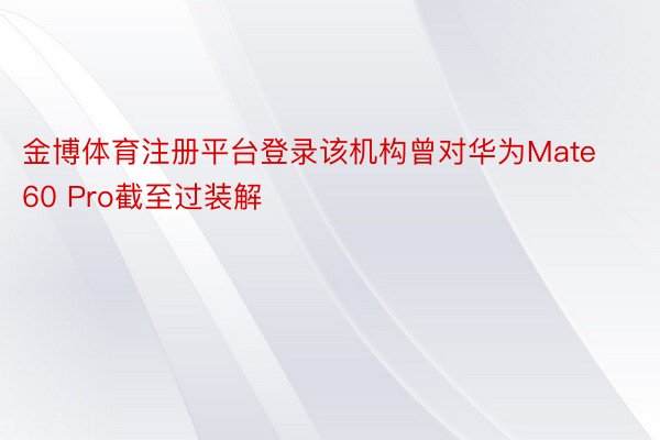 金博体育注册平台登录该机构曾对华为Mate60 Pro截至过装解