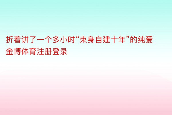 折着讲了一个多小时“束身自建十年”的纯爱金博体育注册登录