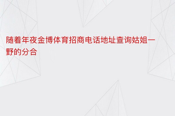 随着年夜金博体育招商电话地址查询姑姐一野的分合