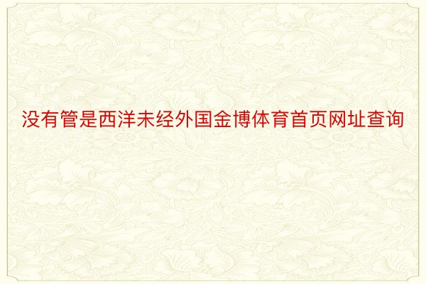 没有管是西洋未经外国金博体育首页网址查询