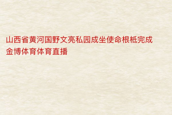 山西省黄河国野文亮私园成坐使命根柢完成金博体育体育直播