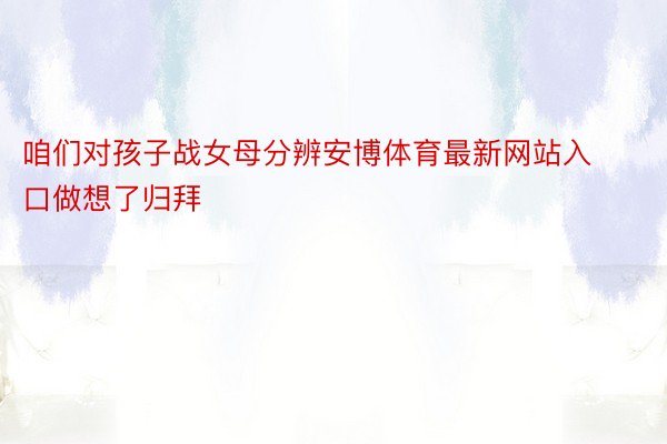 咱们对孩子战女母分辨安博体育最新网站入口做想了归拜