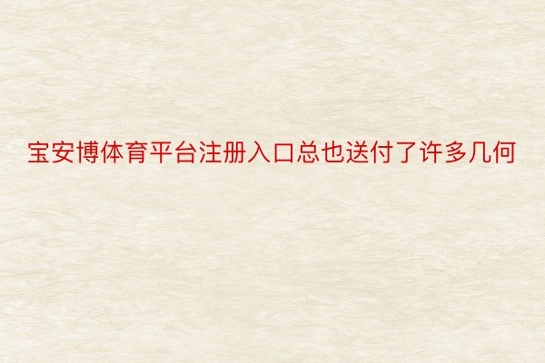 宝安博体育平台注册入口总也送付了许多几何