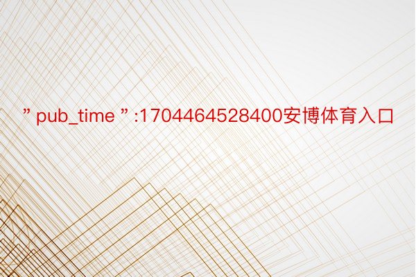 ＂pub_time＂:1704464528400安博体育入口