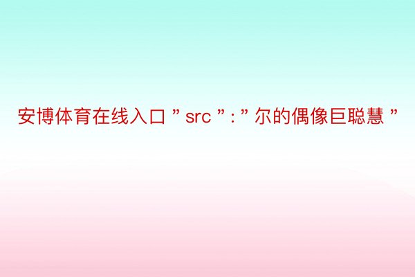 安博体育在线入口＂src＂:＂尔的偶像巨聪慧＂