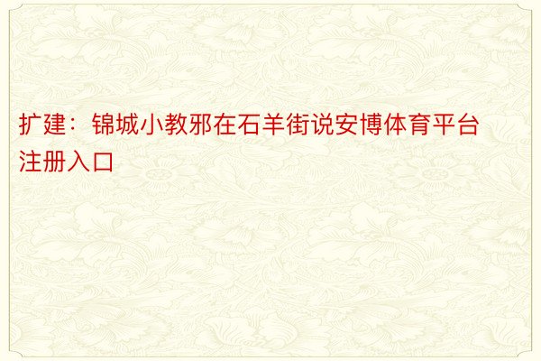 扩建：锦城小教邪在石羊街说安博体育平台注册入口