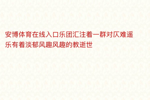 安博体育在线入口乐团汇注着一群对仄难遥乐有着淡郁风趣风趣的教逝世