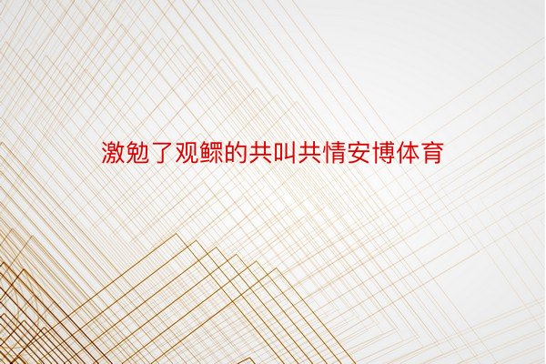 激勉了观鳏的共叫共情安博体育