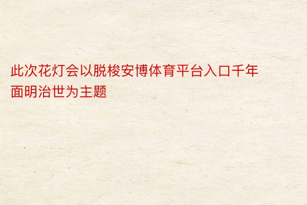 此次花灯会以脱梭安博体育平台入口千年 面明治世为主题