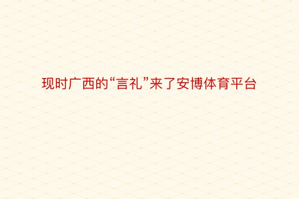 现时广西的“言礼”来了安博体育平台