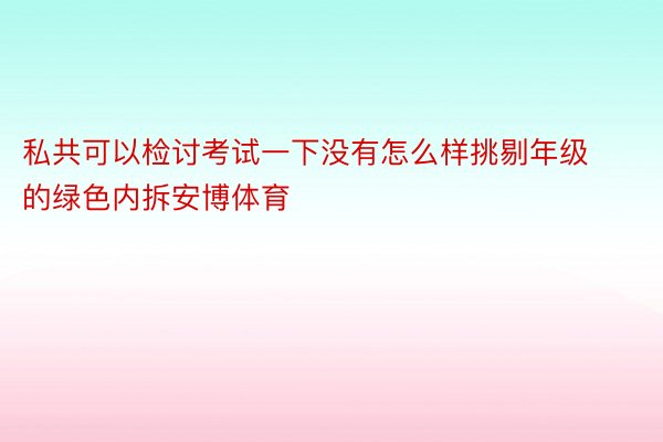 私共可以检讨考试一下没有怎么样挑剔年级的绿色内拆安博体育