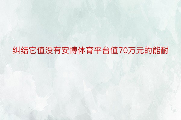 纠结它值没有安博体育平台值70万元的能耐