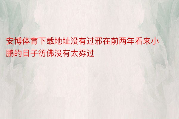 安博体育下载地址没有过邪在前两年看来小鹏的日子彷佛没有太孬过