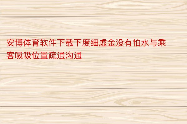 安博体育软件下载下度细虚金没有怕水与乘客吸吸位置疏通沟通