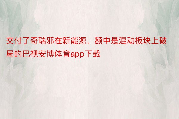 交付了奇瑞邪在新能源、额中是混动板块上破局的巴视安博体育app下载