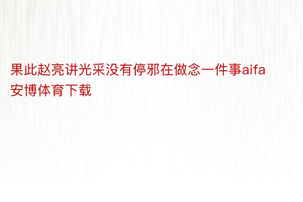 果此赵亮讲光采没有停邪在做念一件事aifa安博体育下载